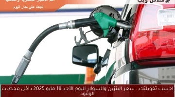 احسب تفويلتك.. سعر البنزين والسولار اليوم الأحد 18 مايو 2025 داخل محطات الوقود