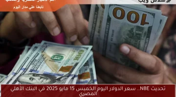 تحديث NBE.. سعر الدولار اليوم الخميس 15 مايو 2025 في البنك الأهلي المصري