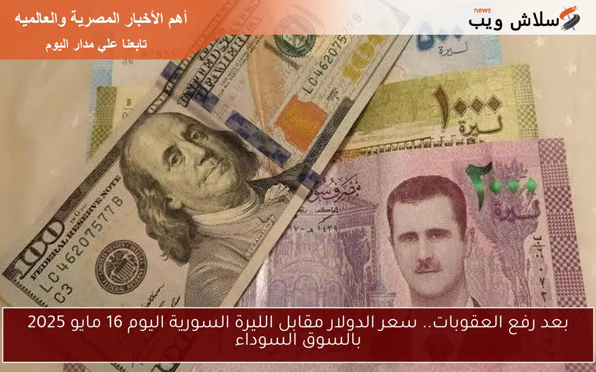 بعد رفع العقوبات.. سعر الدولار مقابل الليرة السورية اليوم 16 مايو 2025 بالسوق السوداء
