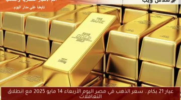 عيار 21 بكام.. سعر الذهب في مصر اليوم الأربعاء 14 مايو 2025 مع انطلاق التعاملات