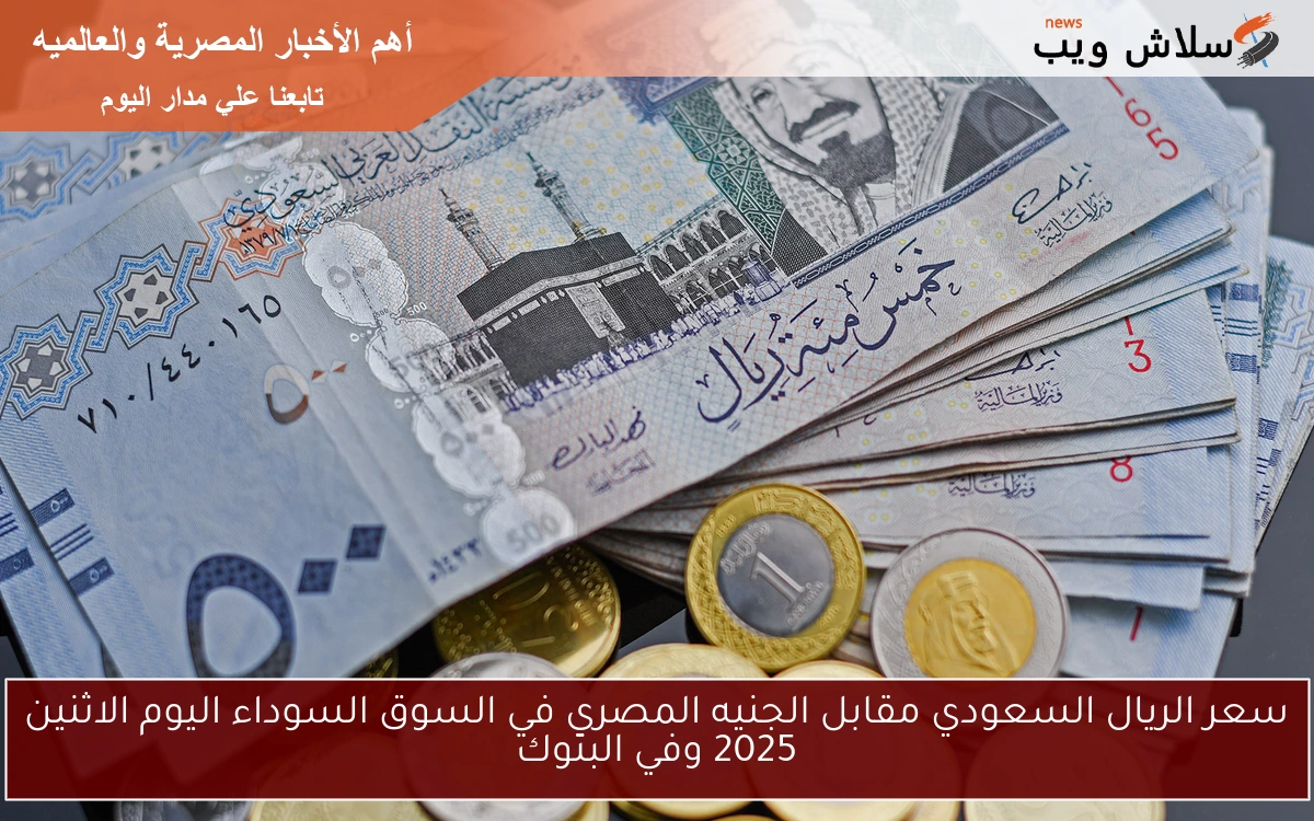 سعر الريال السعودي مقابل الجنيه المصري في السوق السوداء اليوم الاثنين 2025 وفي البنوك