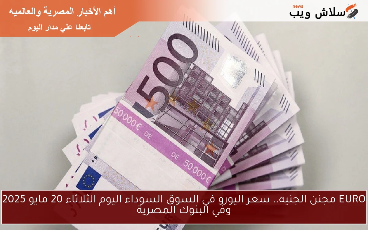EURO مجنن الجنيه.. سعر اليورو في السوق السوداء اليوم الثلاثاء 20 مايو 2025 وفي البنوك المصرية