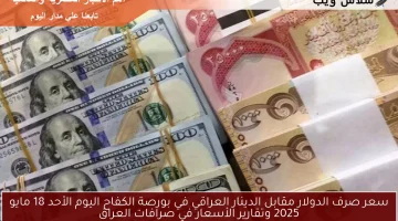 سعر صرف الدولار مقابل الدينار العراقي في بورصة الكفاح اليوم الأحد 18 مايو 2025 وتقارير الأسعار في صرافات العراق