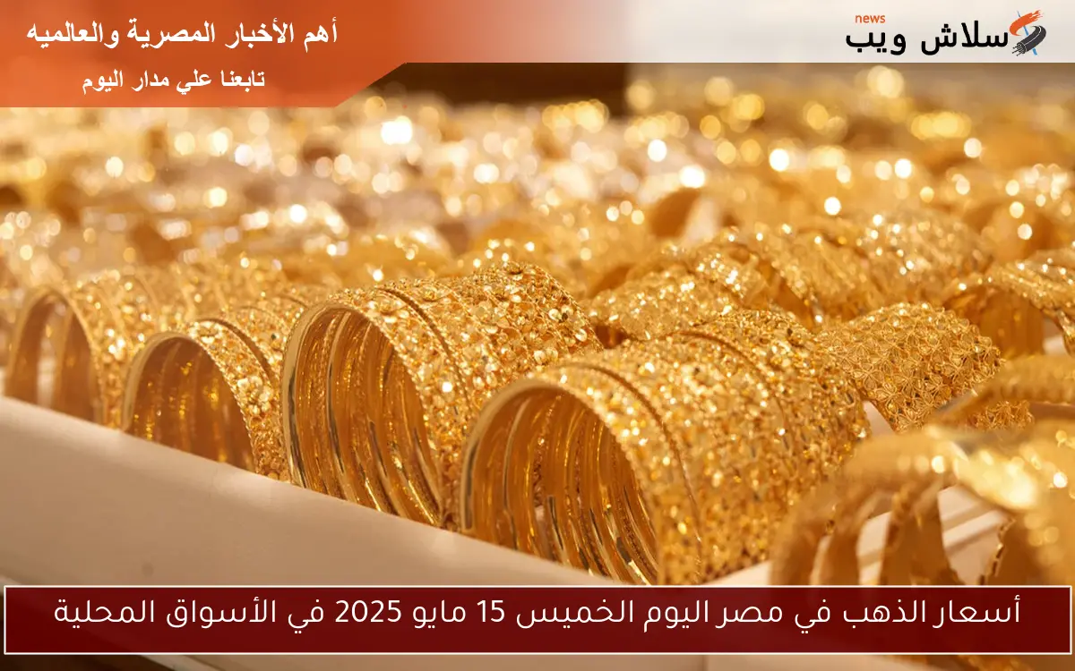 أسعار الذهب في مصر اليوم الخميس 15 مايو 2025 في الأسواق المحلية
