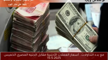 مع بدء التداولات.. أسعار العملات الأجنبية مقابل الجنيه المصري الخميس 15-5-2025