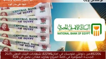 “من دلوقتي فلوسك في امان” شهادات البنك الاهلي 2025 الجديدة المتوفرة في كافة الفروع بعائد مفاجئ يصل الى 28%