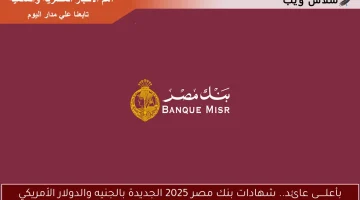بأعلـــــى عائد.. شهادات بنك مصر 2025 الجديدة بالجنيه والدولار الأمريكي
