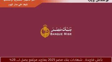 بأعلى فائدة.. شهادات بنك مصر 2025 بعائد مرتفع يصل لــــــ 28%