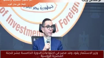وزير الاستثمار يقود وفد مصر في اجتماعات الدورة الخامسة عشر للجنة المصرية الروسية