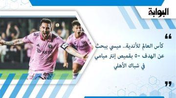 كأس العالم للأندية.. ميسي يبحث عن الهدف 50 بقميص إنتر ميامي في شباك الأهلي