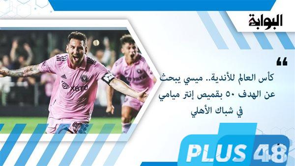 كأس العالم للأندية.. ميسي يبحث عن الهدف 50 بقميص إنتر ميامي في شباك الأهلي