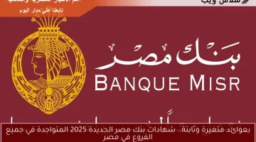 بعوائد متغيرة وثابتة.. شهادات بنك مصر الجديدة 2025 المتواجدة في جميع الفروع في مصر